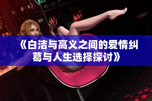 《白洁与高义之间的爱情纠葛与人生选择探讨》