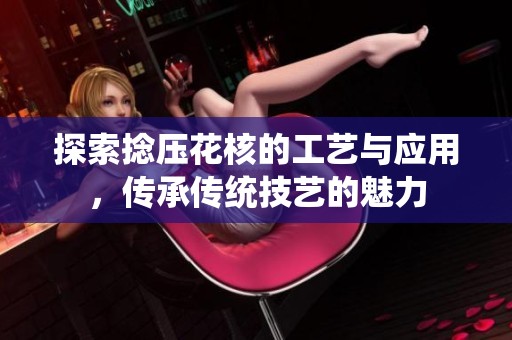 探索捻压花核的工艺与应用，传承传统技艺的魅力