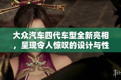 大众汽车四代车型全新亮相，呈现令人惊叹的设计与性能