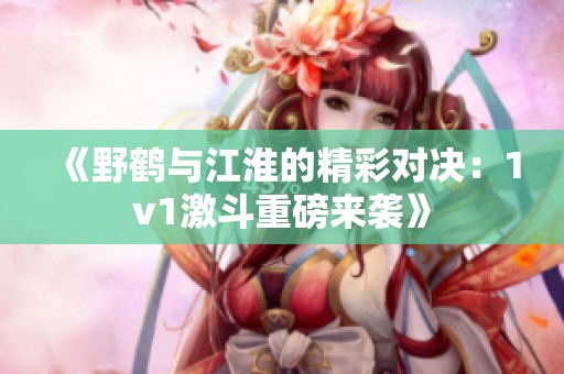 《野鹤与江淮的精彩对决：1v1激斗重磅来袭》