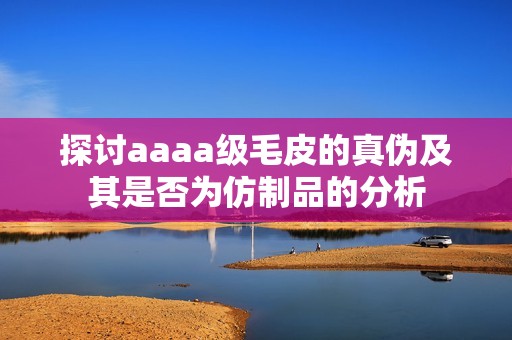 探讨aaaa级毛皮的真伪及其是否为仿制品的分析
