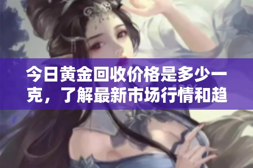 今日黄金回收价格是多少一克，了解最新市场行情和趋势