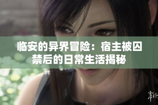 临安的异界冒险：宿主被囚禁后的日常生活揭秘