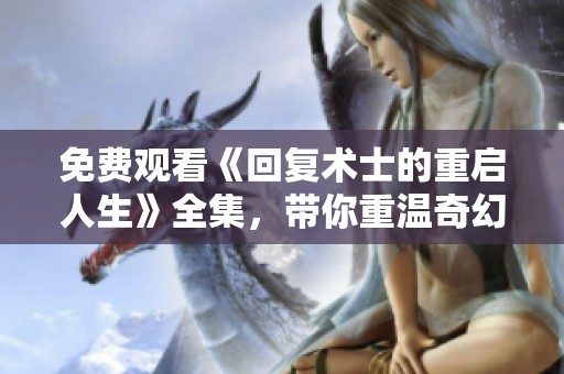 免费观看《回复术士的重启人生》全集，带你重温奇幻冒险之旅