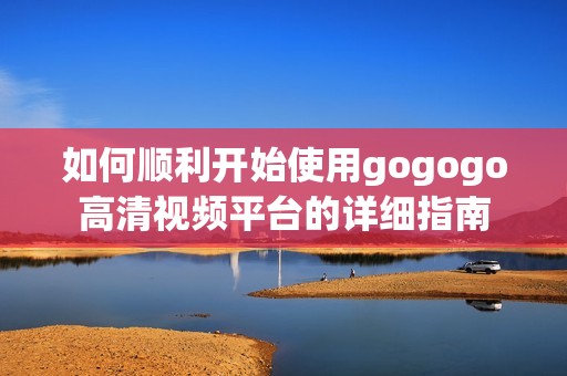 如何顺利开始使用gogogo高清视频平台的详细指南
