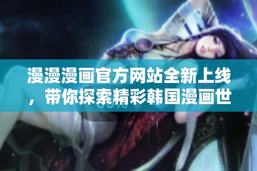 漫漫漫画官方网站全新上线，带你探索精彩韩国漫画世界