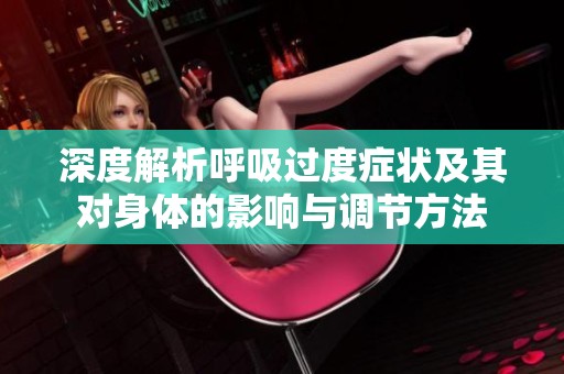 深度解析呼吸过度症状及其对身体的影响与调节方法