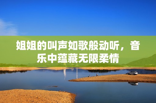 姐姐的叫声如歌般动听，音乐中蕴藏无限柔情