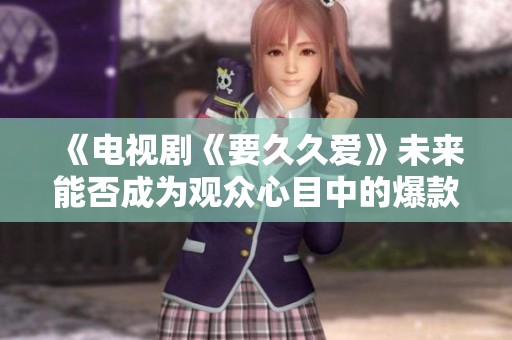 《电视剧《要久久爱》未来能否成为观众心目中的爆款佳作》