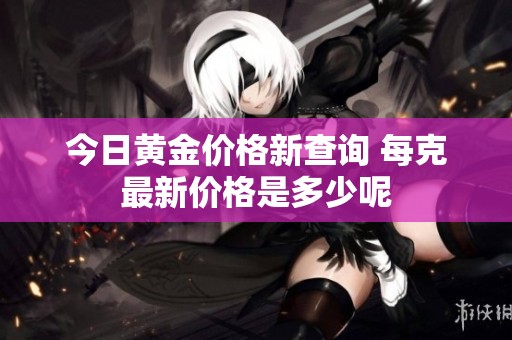 今日黄金价格新查询 每克最新价格是多少呢