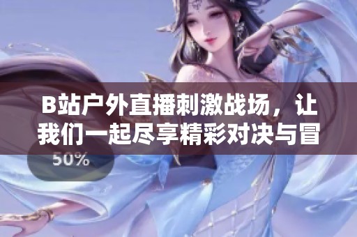 B站户外直播刺激战场，让我们一起尽享精彩对决与冒险体验