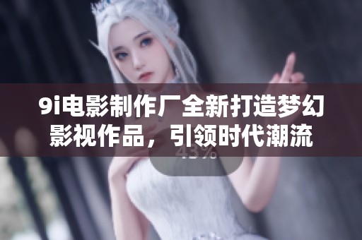 9i电影制作厂全新打造梦幻影视作品，引领时代潮流