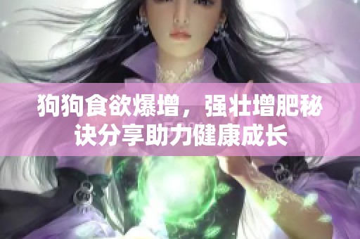 狗狗食欲爆增，强壮增肥秘诀分享助力健康成长