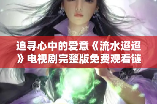 追寻心中的爱意《流水迢迢》电视剧完整版免费观看链接分享