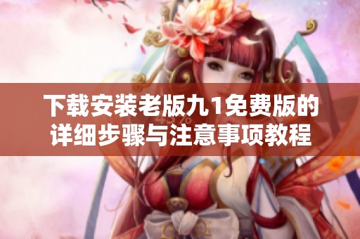 下载安装老版九1免费版的详细步骤与注意事项教程