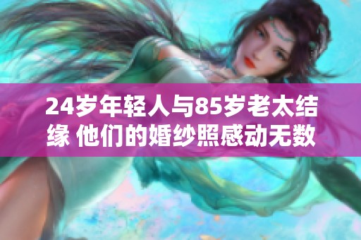 24岁年轻人与85岁老太结缘 他们的婚纱照感动无数人