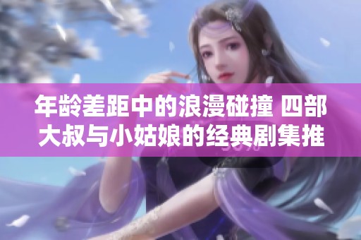 年龄差距中的浪漫碰撞 四部大叔与小姑娘的经典剧集推荐