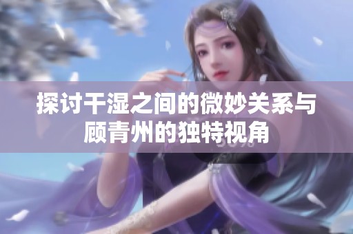 探讨干湿之间的微妙关系与顾青州的独特视角