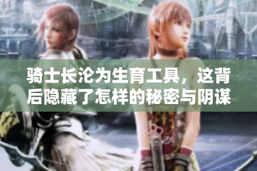 骑士长沦为生育工具，这背后隐藏了怎样的秘密与阴谋