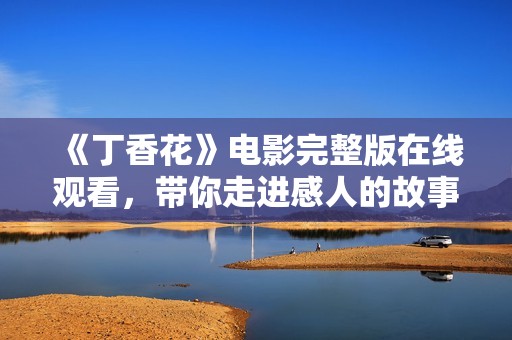 《丁香花》电影完整版在线观看，带你走进感人的故事世界