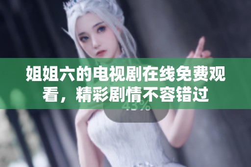 姐姐六的电视剧在线免费观看，精彩剧情不容错过