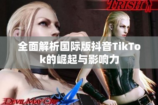 全面解析国际版抖音TikTok的崛起与影响力