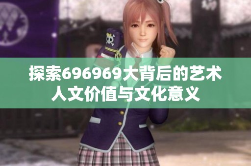 探索696969大背后的艺术人文价值与文化意义