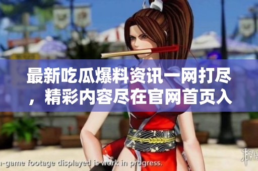 最新吃瓜爆料资讯一网打尽，精彩内容尽在官网首页入口！
