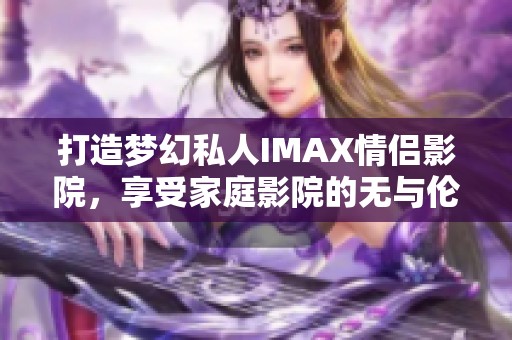 打造梦幻私人IMAX情侣影院，享受家庭影院的无与伦比体验