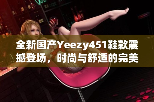 全新国产Yeezy451鞋款震撼登场，时尚与舒适的完美结合