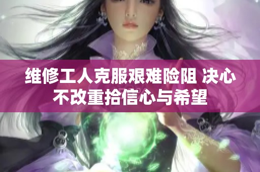 维修工人克服艰难险阻 决心不改重拾信心与希望
