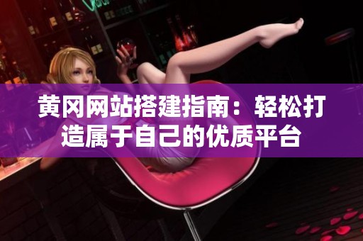 黄冈网站搭建指南：轻松打造属于自己的优质平台