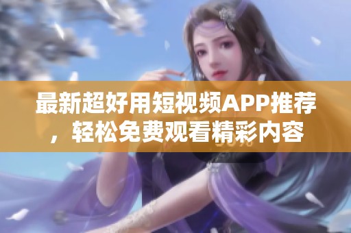 最新超好用短视频APP推荐，轻松免费观看精彩内容