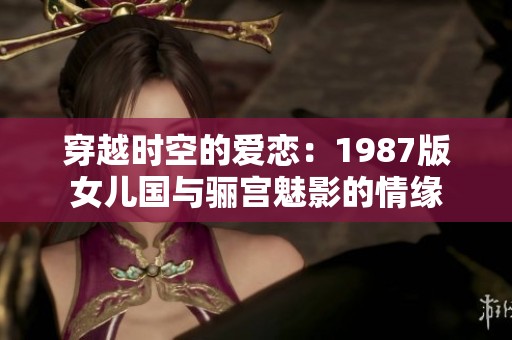 穿越时空的爱恋：1987版女儿国与骊宫魅影的情缘