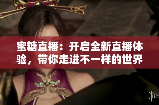 蜜糖直播：开启全新直播体验，带你走进不一样的世界