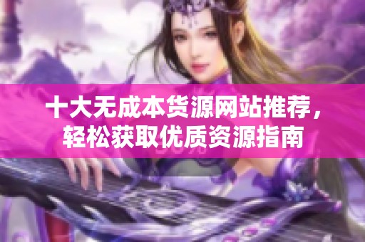 十大无成本货源网站推荐，轻松获取优质资源指南