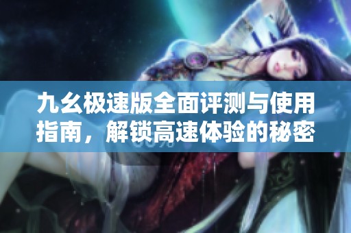 九幺极速版全面评测与使用指南，解锁高速体验的秘密