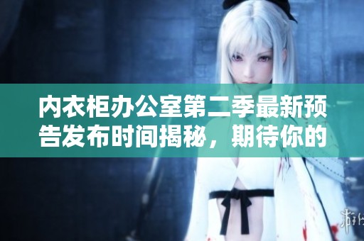 内衣柜办公室第二季最新预告发布时间揭秘，期待你的关注！