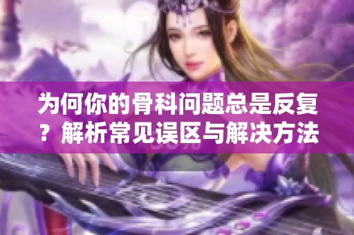 为何你的骨科问题总是反复？解析常见误区与解决方法