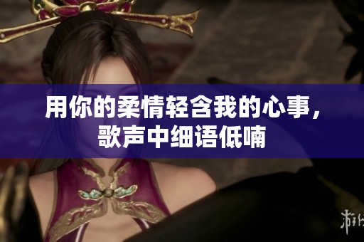 用你的柔情轻含我的心事，歌声中细语低喃