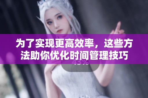 为了实现更高效率，这些方法助你优化时间管理技巧