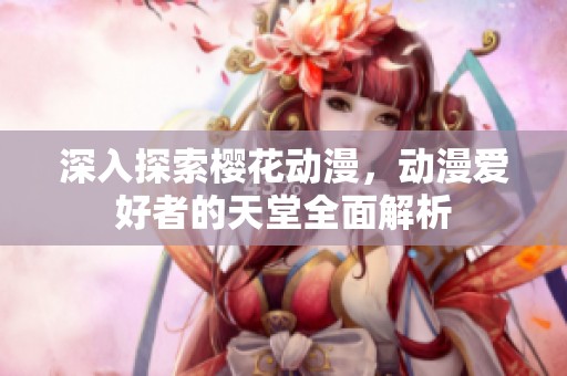 深入探索樱花动漫，动漫爱好者的天堂全面解析