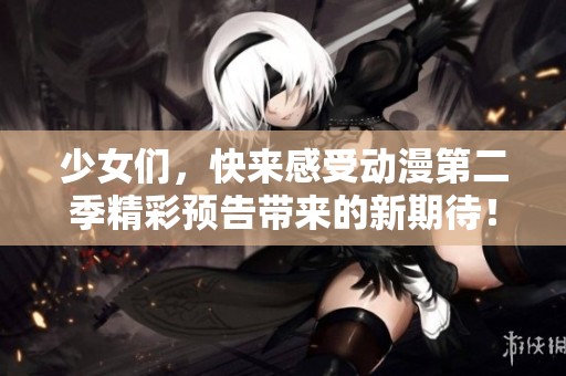 少女们，快来感受动漫第二季精彩预告带来的新期待！