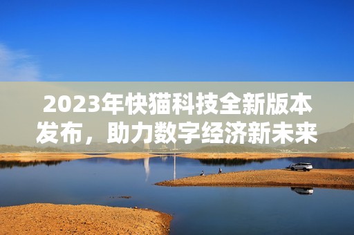 2023年快猫科技全新版本发布，助力数字经济新未来