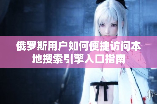 俄罗斯用户如何便捷访问本地搜索引擎入口指南
