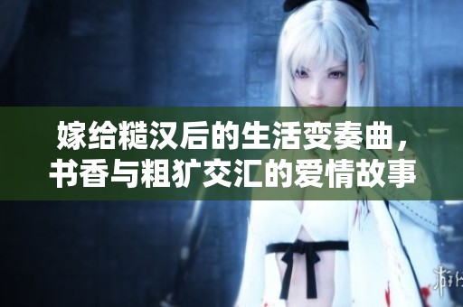 嫁给糙汉后的生活变奏曲，书香与粗犷交汇的爱情故事