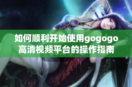 如何顺利开始使用gogogo高清视频平台的操作指南