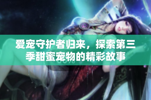 爱宠守护者归来，探索第三季甜蜜宠物的精彩故事