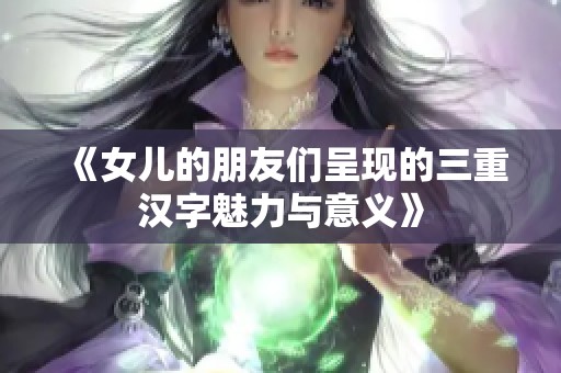 《女儿的朋友们呈现的三重汉字魅力与意义》