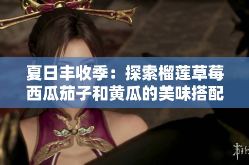 夏日丰收季：探索榴莲草莓西瓜茄子和黄瓜的美味搭配